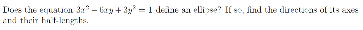 Does the equation 3x2 – 6xy +3y? = 1 define an ellipse? If so, find the directions of its axes
and their half-lengths.
