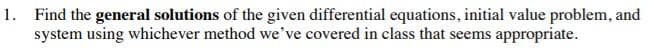 1. Find the general solutions of the given differential equations, initial value problem, and
system using whichever method we've covered in class that seems appropriate.
