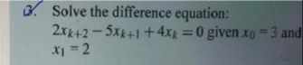 o. Solve the difference equation:
2xk+2-5xk+1+4xg =0 given xo= 3 and
X1 = 2
%3D
