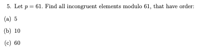 5. Let p = 61. Find all incongruent elements modulo 61ı, that have order:
(a) 5
(b) 10
(c) 60
