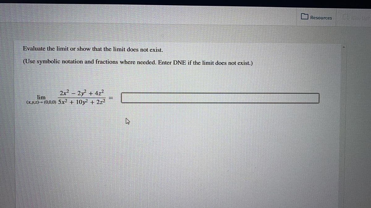 Resources
Evaluate the limit or show that the limit does not exist.
(Use symbolic notation and fractions where needed. Enter DNE if the limit does not exist.)
2x- 2y + 4z2
lim
(x.y,z) (0,0,0) 5x2 + 10y2 + 2z2
