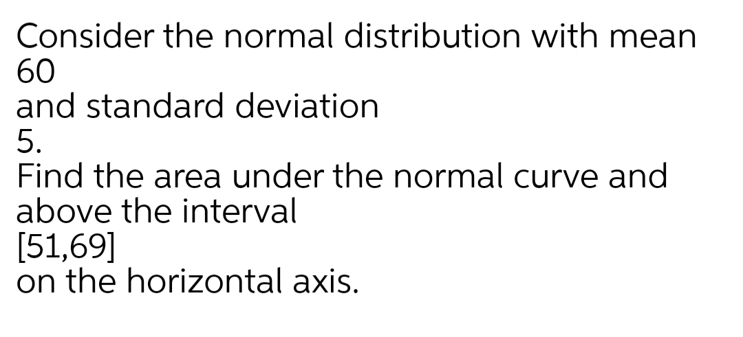 Consider the normal distribution with mean
60
and standard deviation
5.
Find the area under the normal curve and
above the interval
[51,69]
on the horizontal axis.
