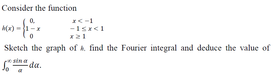 Consider the function
0,
h(x) =
x < -1
= {1
- 1<x< 1
x 21
Sketch the graph of h, find the Fourier integral and deduce the value of
o sin a
da.
a
