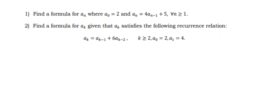 1) Find a formula for an where a, = 2 and an = 4an-1 + 5, Vn 2 1.
2) Find a formula for ar given that a, satisfies the following recurrence relation:
ak = ak-1 + 6ak-2,
k > 2, a, = 2, a1 = 4.
