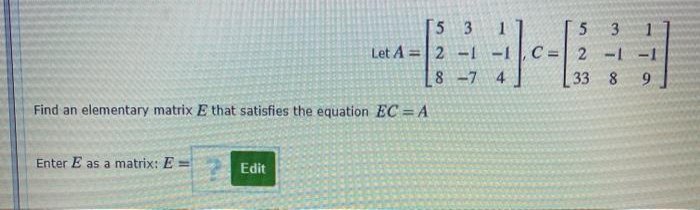 5 3
3
Let A=2 -1
2 -1
8 -7 4
33 8
6.
Find an elementary matrix E that satisfies the equation EC = A
Enter E as a matrix: E =
2 Edit
