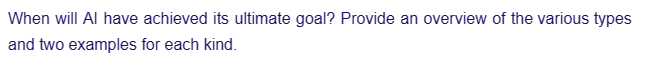 When will Al have achieved its ultimate goal? Provide an overview of the various types
and two examples for each kind.