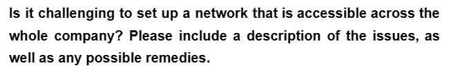 Is it challenging to set up a network that is accessible across the
whole company? Please include a description of the issues, as
well as any possible remedies.