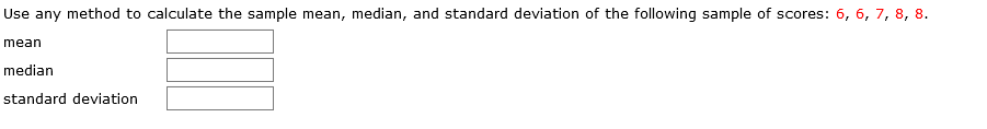 Use any method to calculate the sample mean, median, and standard deviation of the following sample of scores: 6, 6, 7, 8, 8.
mean
median
standard deviation
