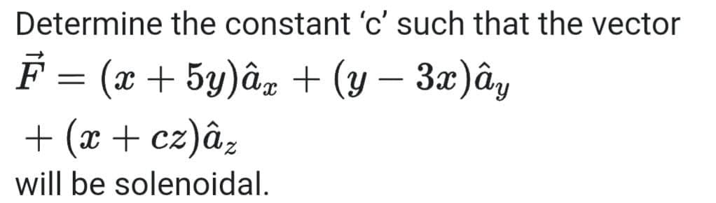 Determine the constant 'c' such that the vector
F = (x + 5y)âz + (y – 3x)ây
+ (x + cz)âz
will be solenoidal.
