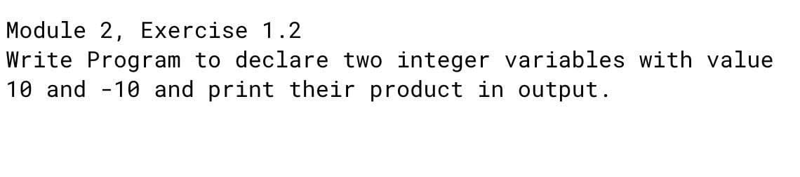 Module 2, Exercise 1.2
Write Program to declare two integer variables with value
10 and -10 and print their product in output.
