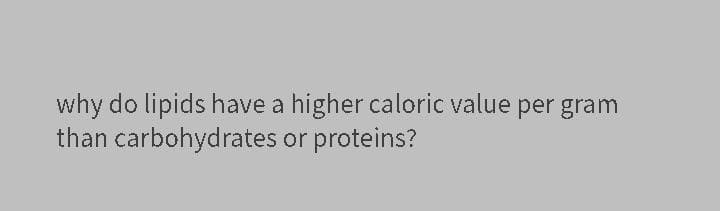 why do lipids have a higher caloric value per gram
than carbohydrates or proteins?
