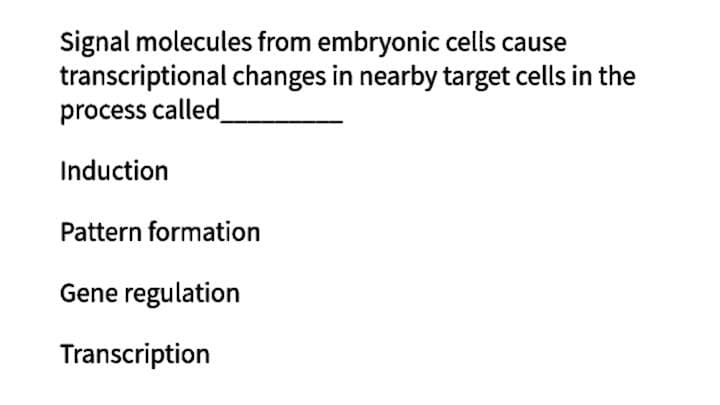 Signal molecules from embryonic cells cause
transcriptional changes in nearby target cells in the
process called
Induction
Pattern formation
Gene regulation
Transcription
