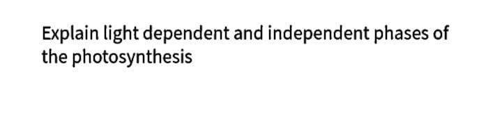 Explain light dependent and independent phases of
the photosynthesis
