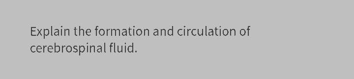 Explain the formation and circulation of
cerebrospinal fluid.
