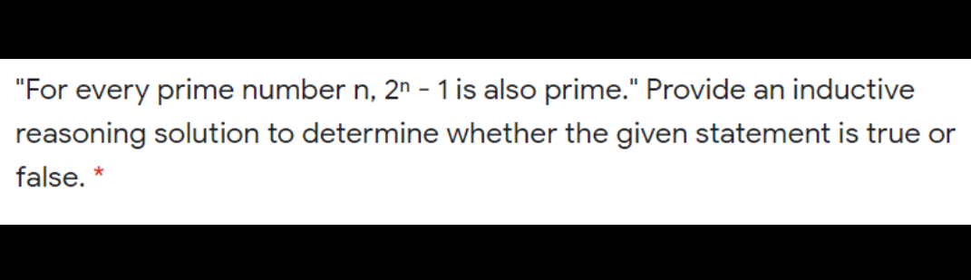 "For every prime number n, 2n - 1 is also prime." Provide an inductive
reasoning solution to determine whether the given statement is true or
false. *
