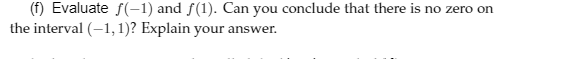 (f) Evaluate f(-1) and f(1). Can you conclude that there is no zero on
the interval (-1, 1)? Explain your answer.
