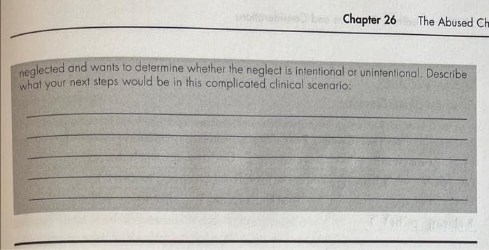 noitoabieno beo Chapter 26
The Abused Ch
sglected and wants to determine whether the neglect is intentional or unintentional. Describe
what your next steps would be in this complicated clinical scenario:
