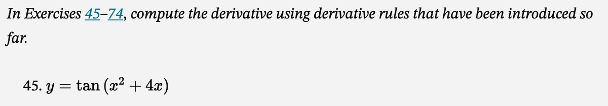 In Exercises 45–-74, compute the derivative using derivative rules that have been introduced so
far.
45. y = tan (x² + 4x)
