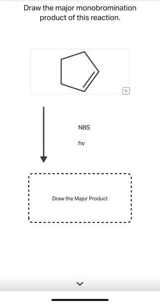 Draw the major monobromination
product of this reaction.
NBS
hv
Draw the Major Product
<