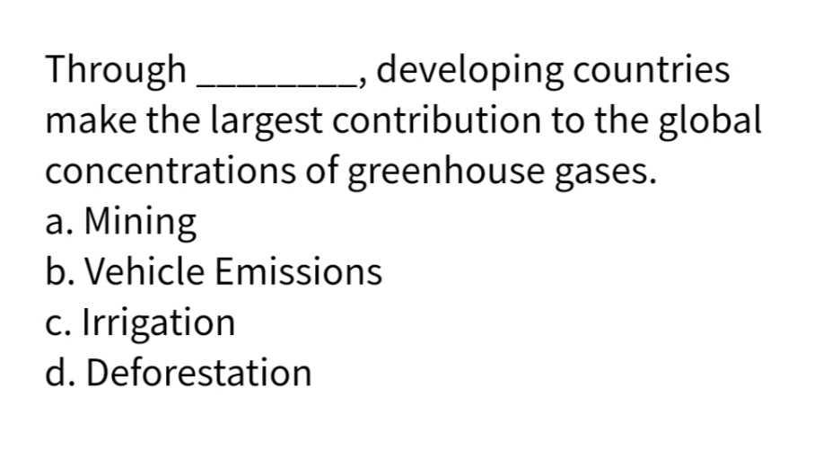 Through
____, developing countries
make the largest contribution to the global
concentrations of greenhouse
gases.
a. Mining
b. Vehicle Emissions
c. Irrigation
d. Deforestation