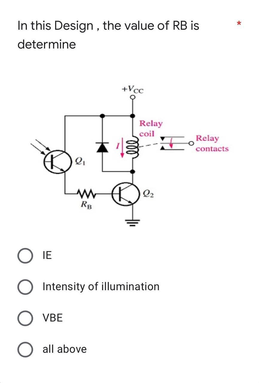 In this Design, the value of RB is
determine
+Vcc
Relay
coil
22
RB
Intensity of illumination
VBE
O all above
OIE
2₁
Relay
contacts
*