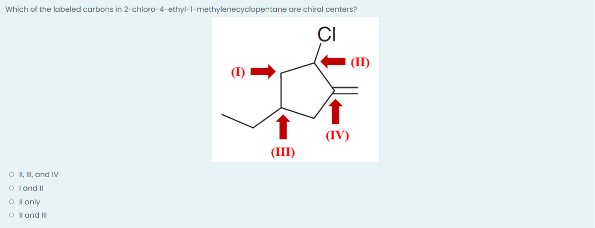 Which of the labeled carbons in 2-chloro-4-ethyl-1-methylenecyclopentane are chiral centers?
CI
(I)
O II, III, and IV
O I and II
O II only
O II and III
(III)
(IV)
(II)