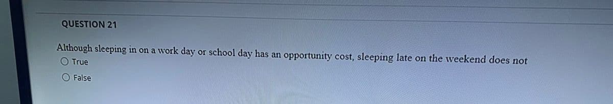 QUESTION 21
Although sleeping in on a work day or school day has an opportunity cost, sleeping late on the weekend does not
O True
O False
