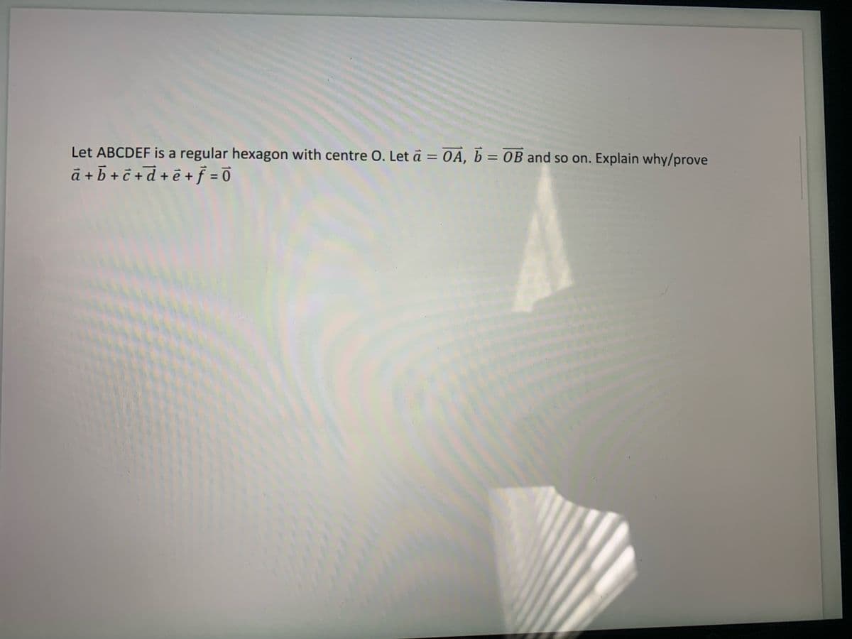 Let ABCDEF is a regular hexagon with centre O. Let ā = OA, b = 0B and so on. Explain why/prove
ā + 5 + ĉ +d + ē + f = 0
%3D
%3D
