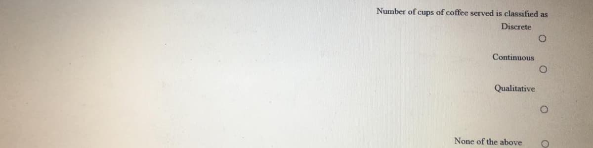 Number of cups of coffee served is classified as
Discrete
Continuous
Qualitative
None of the above
