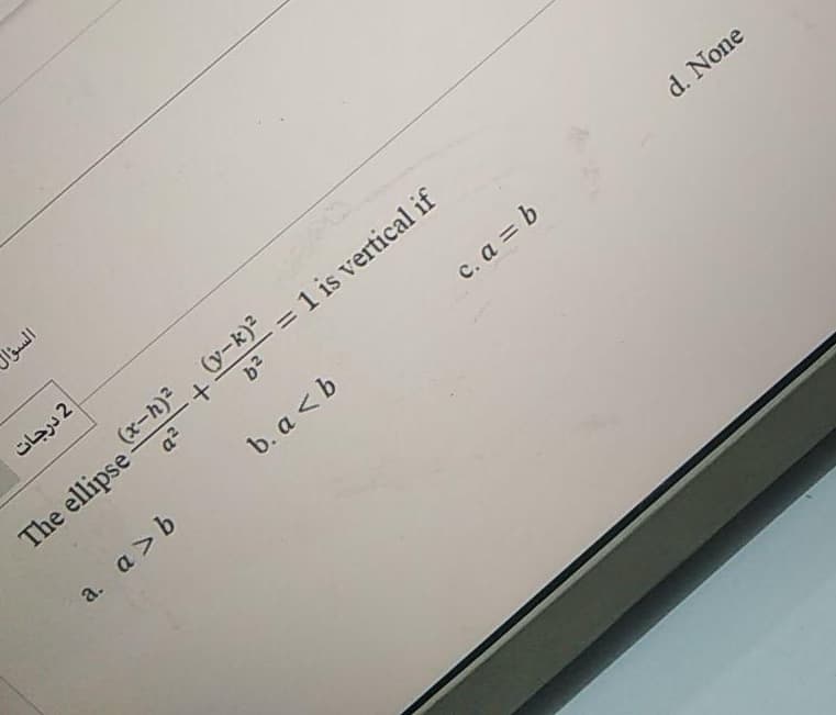 السؤال
2 درجات
(x-h)2
The ellipse
(y-K) = 1 is vertical if
b2
a. a >b
b. a < b
c. a = b
d. None
a2
