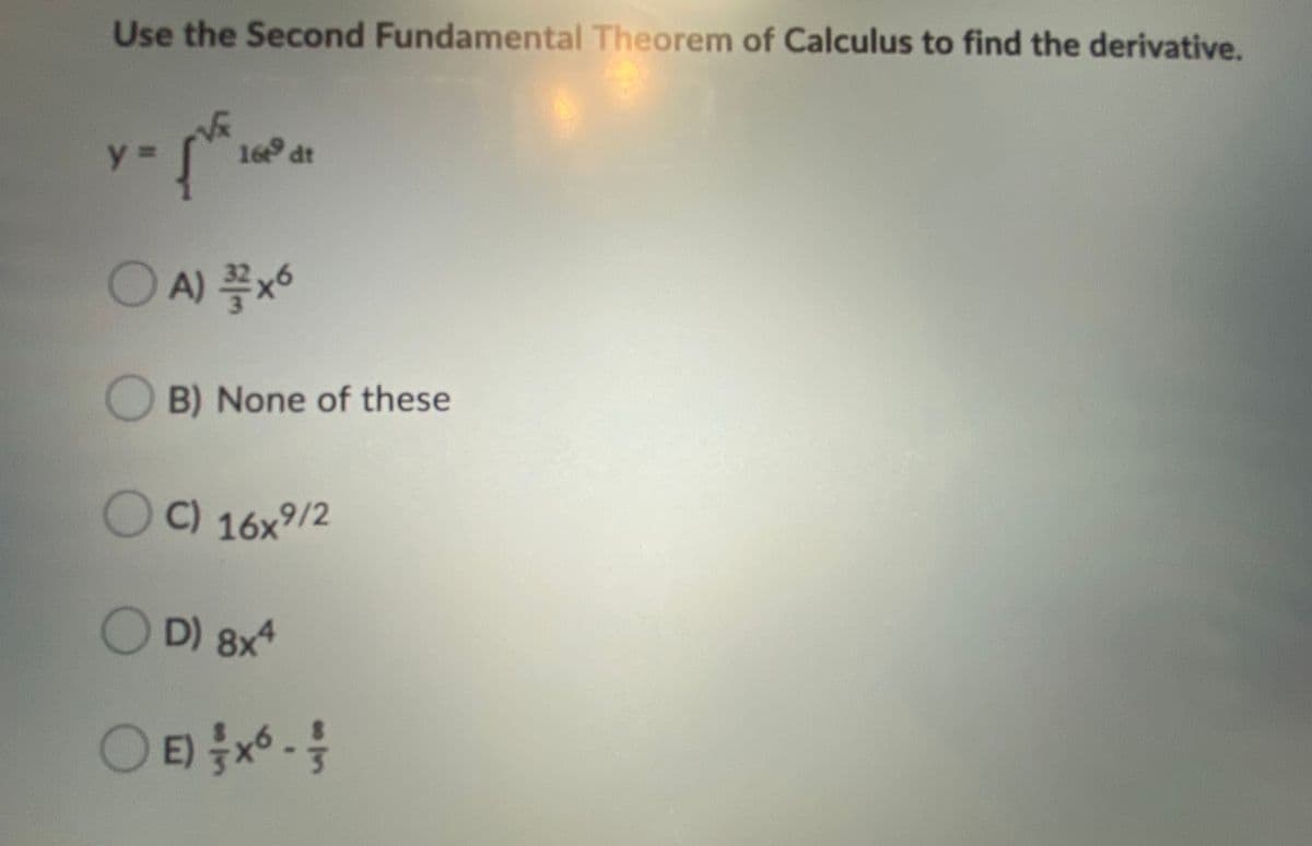 Use the Second Fundamental Theorem of Calculus to find the derivative.
16 dt
OA) X
B) None of these
C) 16x9/2
OD) 8x
O E) x* -
