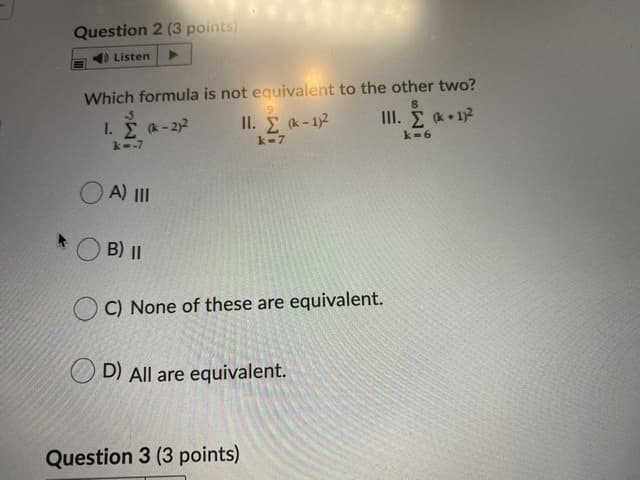 Question 2 (3 points)
Listen
Which formula is not equivalent to the other two?
III. I k+12
LΣ &-22
II. E (k - 12
k--7
k-7
k-6
A) II
B) ||
C) None of these are equivalent.
D) All are equivalent.
Question 3 (3 points)
