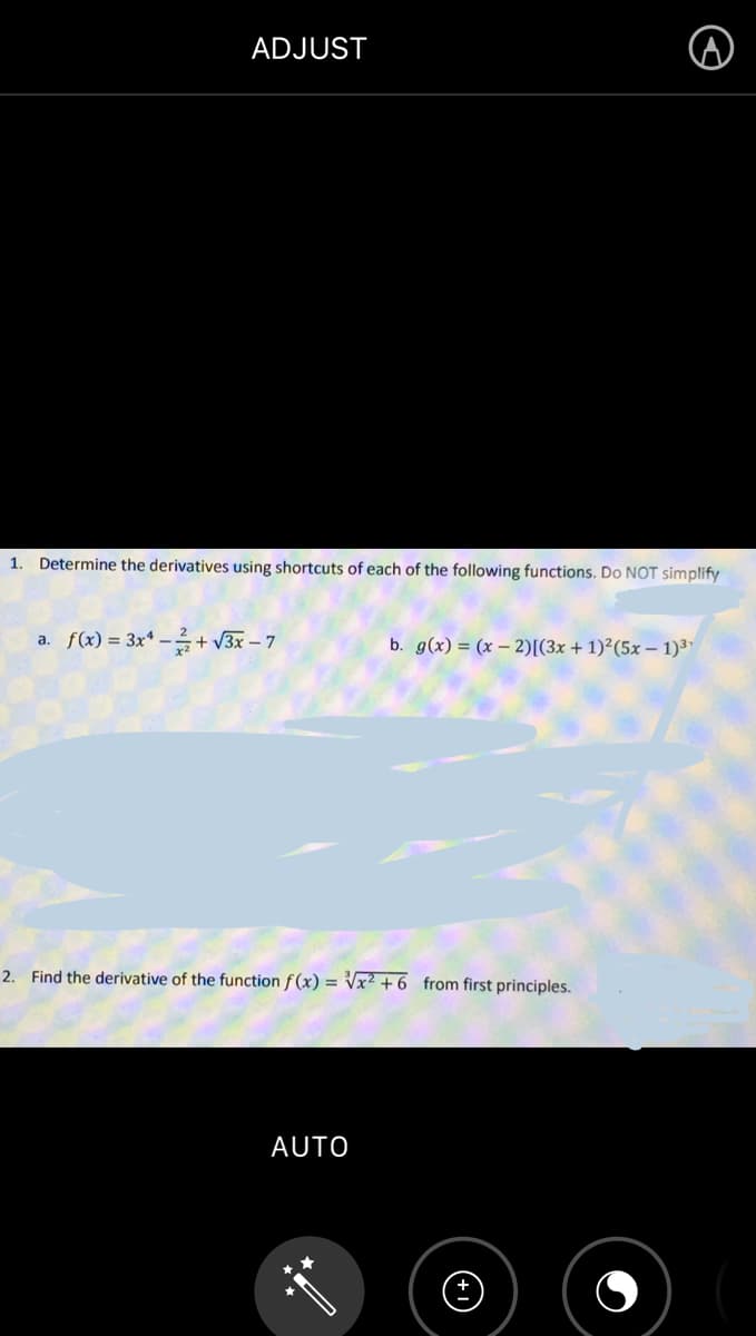 ADJUST
1. Determine the derivatives using shortcuts of each of the following functions. Do NOT simplify
a. f(x) = 3x -+√3x - 7
b. g(x) = (x-2)[(3x + 1)² (5x - 1)³¹
2. Find the derivative of the function f(x)=√x² +6 from first principles.
AUTO