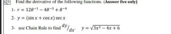 Find the derivative of the following functions. (Answer five only)
1- r = 120-1 - 40-3 +0-4
2- y (sin x + cos x) secx
dy
3- use Chain Rule to find "/dr: y= v3x2 - 4x +6
