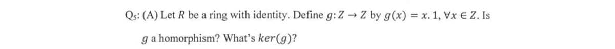 Qs: (A) Let R be a ring with identity. Define g: Z → Z by g(x) = x. 1, Vx E Z. Is
ga homorphism? What's ker(g)?
