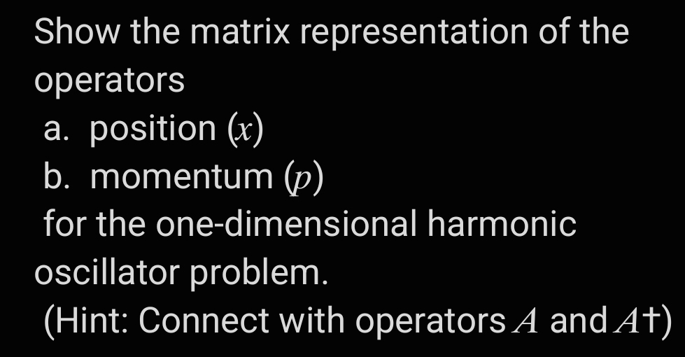 Show the matrix representation of the
operators
a. position (x)
b. momentum (p)
for the one-dimensional harmonic
oscillator problem.
(Hint: Connect with operators A and At)