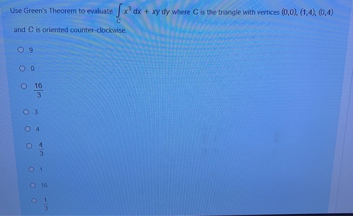 Use Green's Theorem to evaluate
x dx + xy dy where C is the triangle with vertices (0,0), (1,4), (0,4)
and C is oriented counter-clockwise.
O 9
O 16
3
O 3
4.
4.
O 1
O 16
3.
