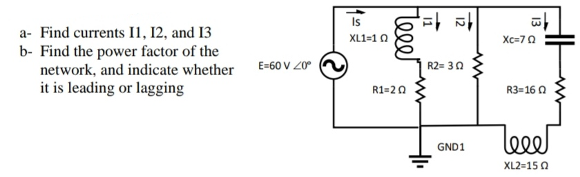 Is
a- Find currents I1, 12, and I3
b- Find the power factor of the
network, and indicate whether
it is leading or lagging
XL1=1 0
Xc=70
E=60 V 20°
R2= 30
R1=20
R3=16 0
GND1
XL2=15 0
leee
