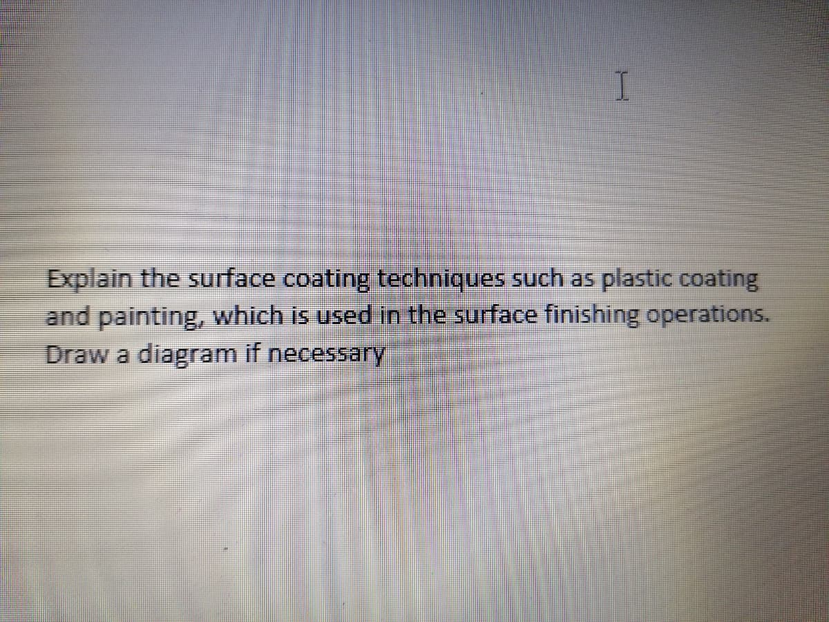 I
Explain the surface coating techniques such as plastic coating
and painting, which is used in the surface finishing operations.
Draw a diagram if necessary