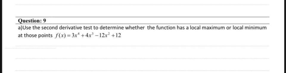 Question: 9
a)Use the second derivative test to determine whether the function has a local maximum or local minimum
at those points f(x)=3x² +4x³-12x² +12