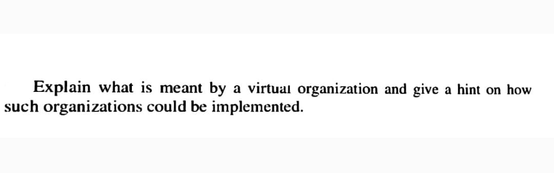 Explain what is meant by virtual organization and give a hint on how
such organizations could be implemented.