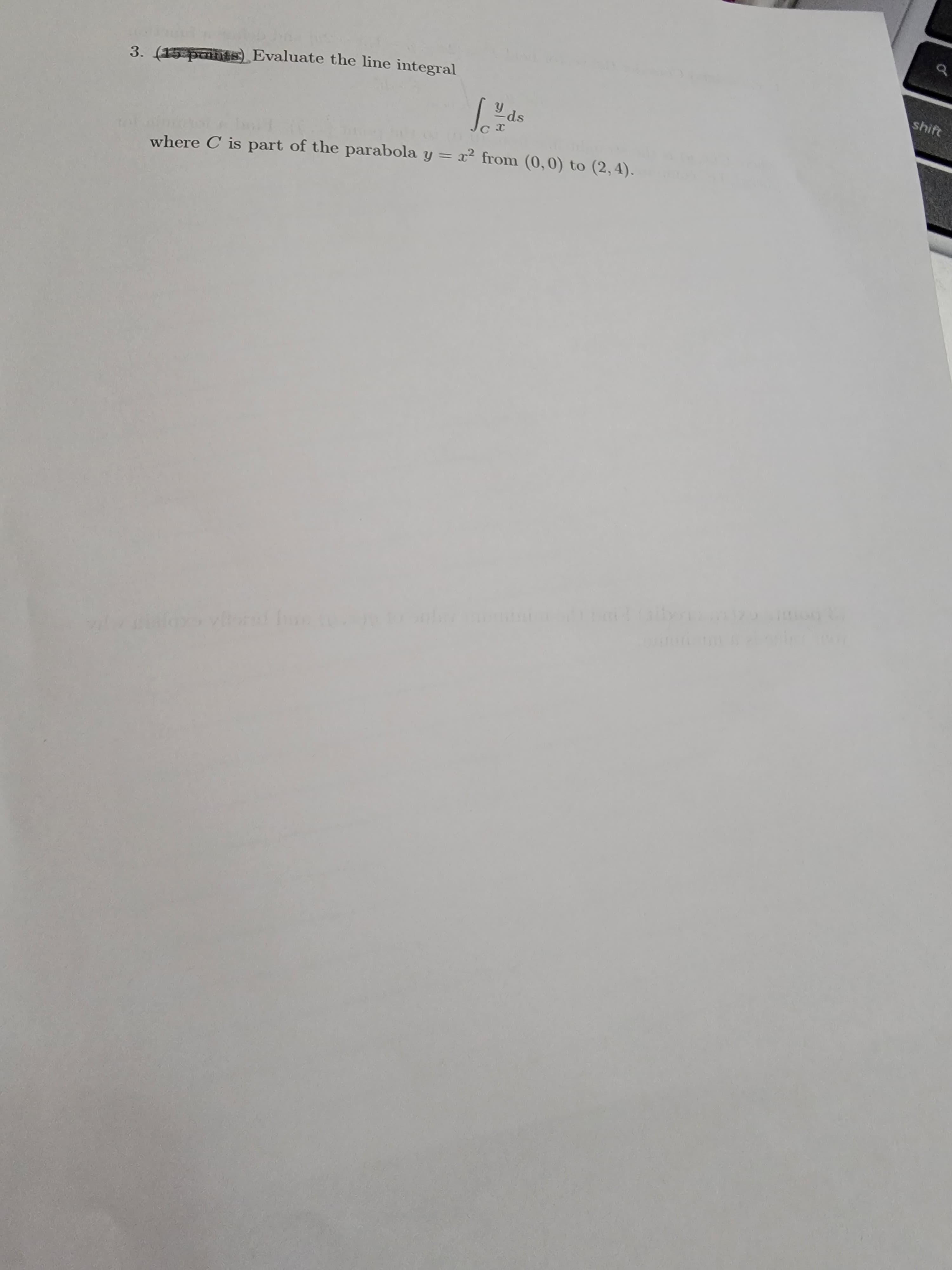 shift
3. (15 pnts) Evaluate the line integral
ds
where C is part of the parabola y = x² from (0,0) to (2,4).
