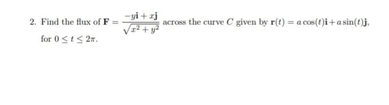 -yi + xj
2. Find the flux of F
across the curve C given by r(t) = a cos(t)i+a sin(t)j,
Vr² + y²
for 0<t< 2n.
