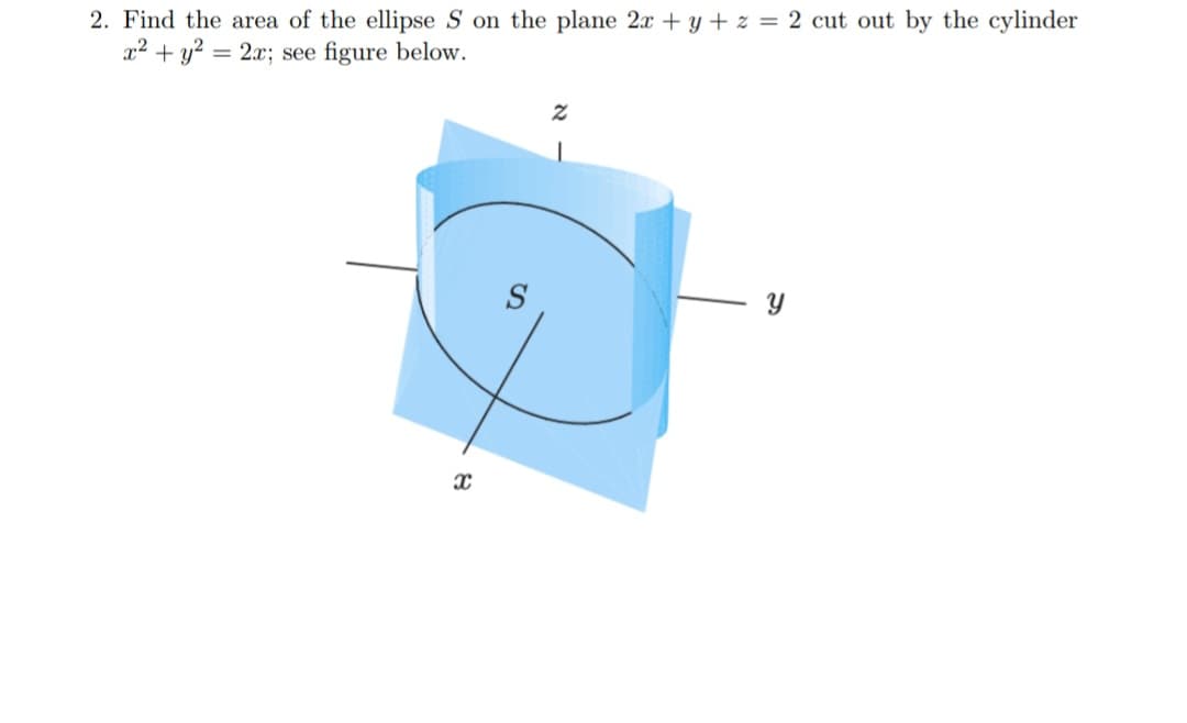 2. Find the area of the ellipse S on the plane 2x + y + z = 2 cut out by the cylinder
x2 + y? = 2x; see figure below.
S
