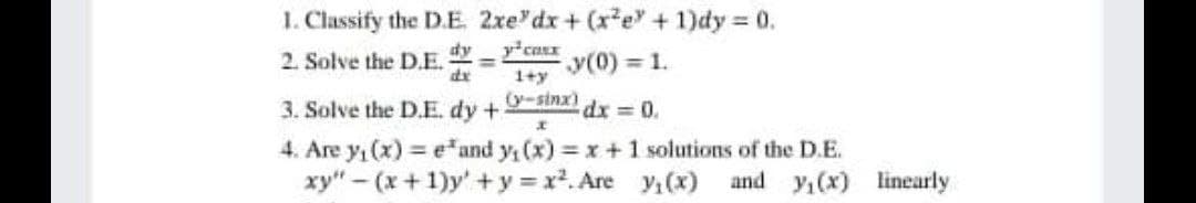 1. Classify the D.E. 2xe'dx+ (xe +1)dy 0.
2. Solve the D.E.
ycarx
y(0) 1.
1+y
-sinx)
3. Solve the D.E. dy +
dx 0.
4. Are y, (x) e and y, (x) x +1 solutions of the D.E.
xy"- (x+1)y'+y = x. Are yı(x)
and y,(x) linearly
