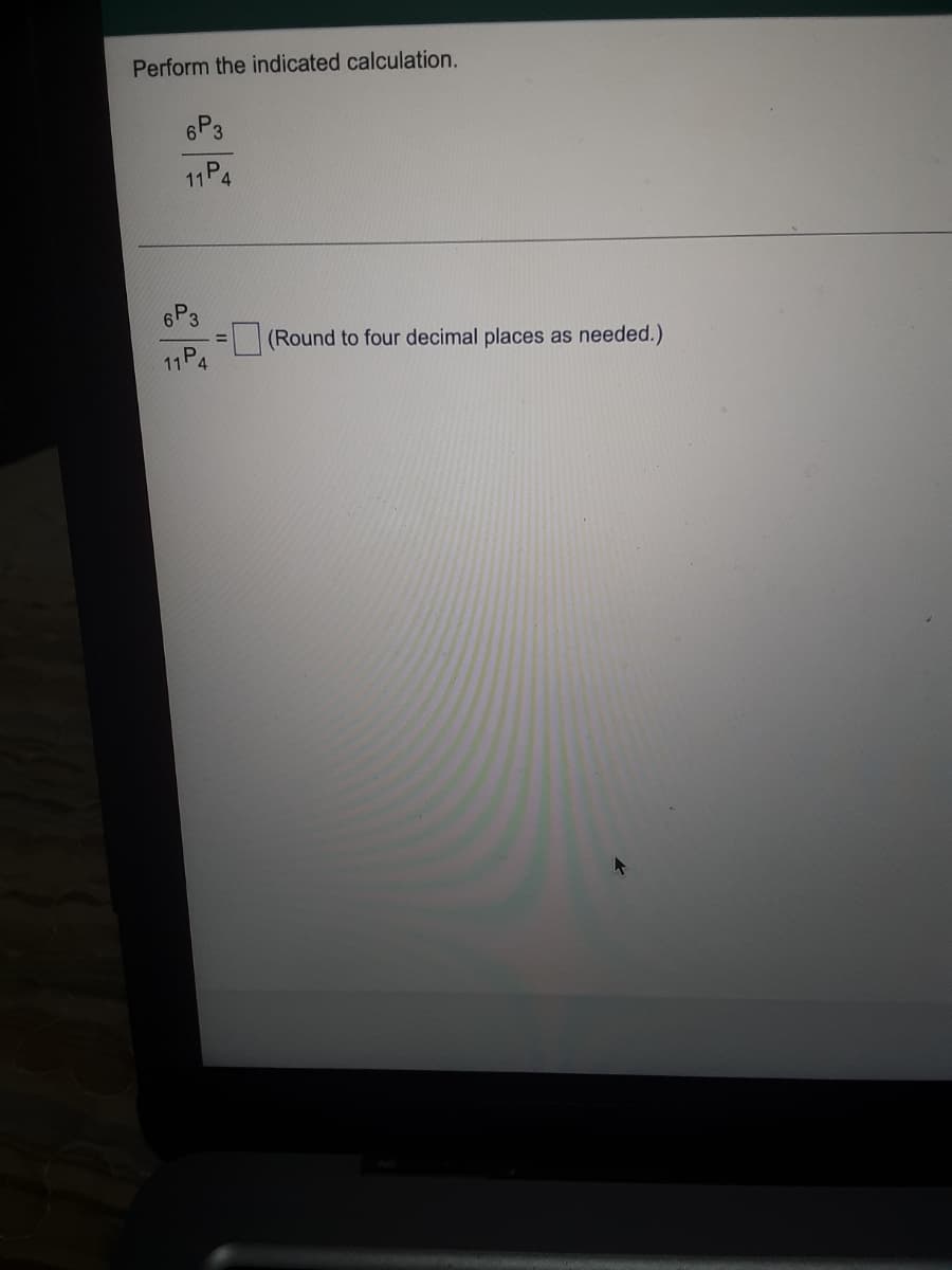 Perform the indicated calculation.
6P3
11 P4
6P3
11 P4
(Round to four decimal places as needed.)