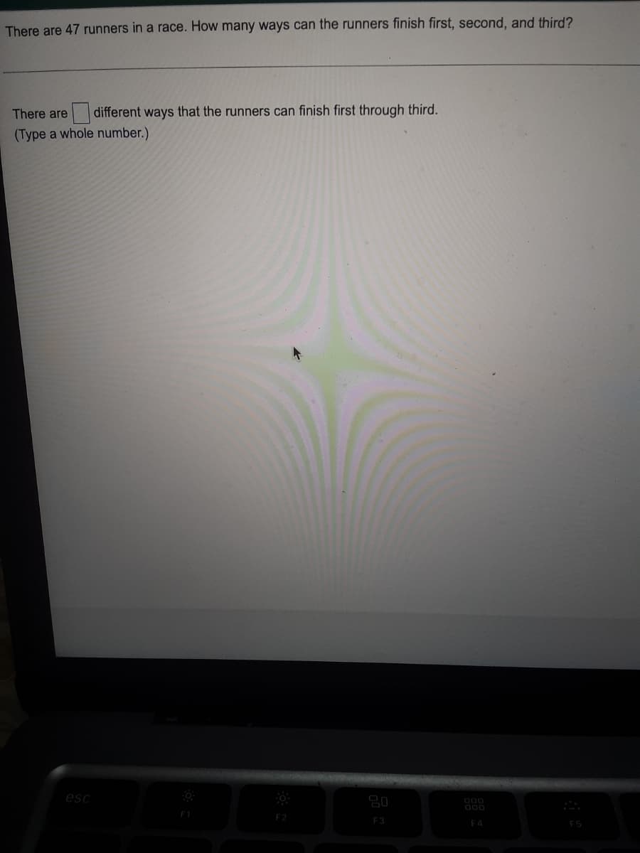 There are 47 runners in a race. How many ways can the runners finish first, second, and third?
There are different ways that the runners can finish first through third.
(Type a whole number.)
esc
20
000
000
F3
F4
F2
F5