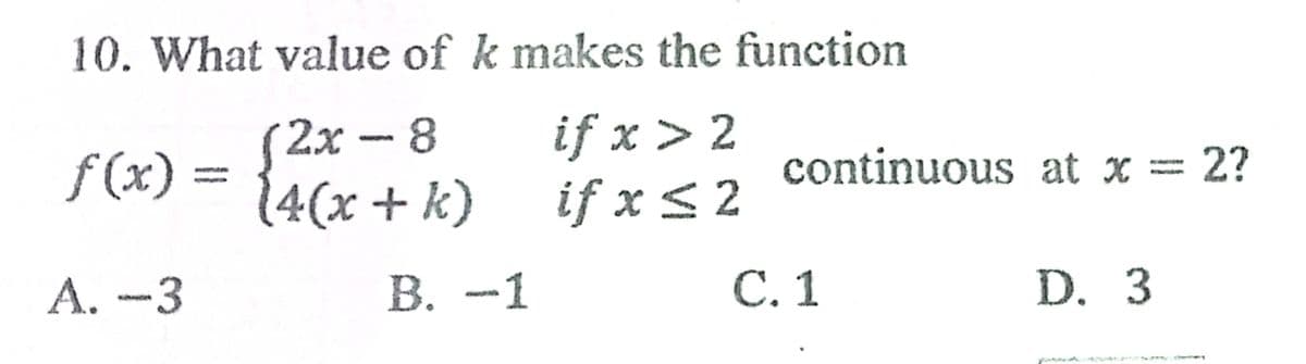 10. What value of k makes the function
if x > 2
(
(4(x+k) if x< 2
2х - 8
f (x) =
continuous at x = 2?
A. -3
В. -1
С. 1
D. 3
