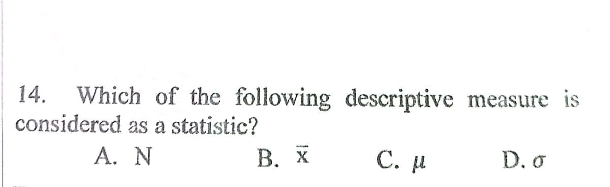 14.
Which of the following descriptive measure is
considered as a statistic?
В. Х
A. N
C. u
D. o
