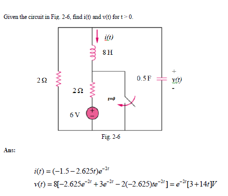 Given the circuit in Fig. 2-6, find i(t) and v(t) for t>0.
iſt)
8H
22
0.5 F
1=0
6 V
Fig 2-6
Ans:
i(t) = (-1.5–2.625t)e¯2*
v(t) = 8[–2.625e" +3e – 2(-2.625)te"]=e"[3+14f]V
ww
